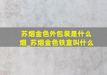 苏烟金色外包装是什么烟_苏烟金色铁盒叫什么