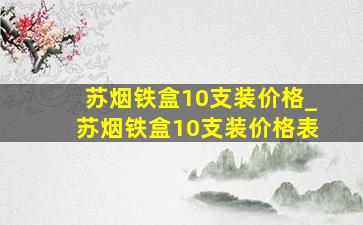 苏烟铁盒10支装价格_苏烟铁盒10支装价格表