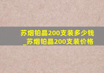 苏烟铂晶200支装多少钱_苏烟铂晶200支装价格