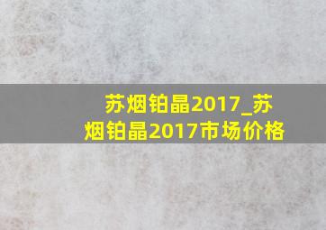 苏烟铂晶2017_苏烟铂晶2017市场价格