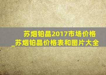 苏烟铂晶2017市场价格_苏烟铂晶价格表和图片大全