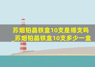 苏烟铂晶铁盒10支是细支吗_苏烟铂晶铁盒10支多少一盒