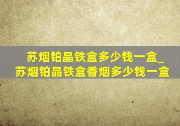 苏烟铂晶铁盒多少钱一盒_苏烟铂晶铁盒香烟多少钱一盒