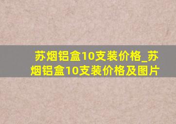 苏烟铝盒10支装价格_苏烟铝盒10支装价格及图片