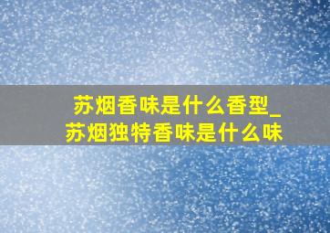 苏烟香味是什么香型_苏烟独特香味是什么味