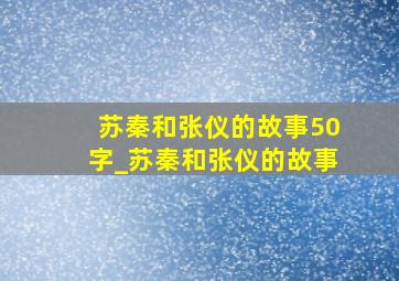 苏秦和张仪的故事50字_苏秦和张仪的故事