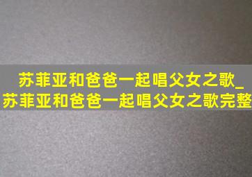 苏菲亚和爸爸一起唱父女之歌_苏菲亚和爸爸一起唱父女之歌完整