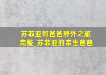 苏菲亚和爸爸野外之旅完整_苏菲亚的亲生爸爸