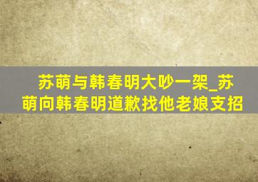 苏萌与韩春明大吵一架_苏萌向韩春明道歉找他老娘支招