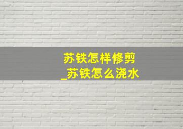 苏铁怎样修剪_苏铁怎么浇水