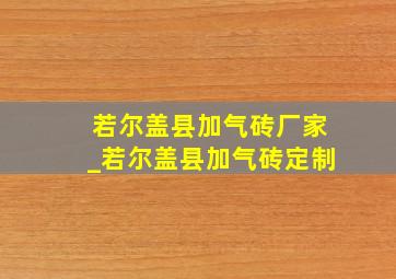 若尔盖县加气砖厂家_若尔盖县加气砖定制