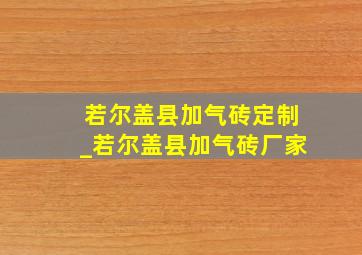 若尔盖县加气砖定制_若尔盖县加气砖厂家