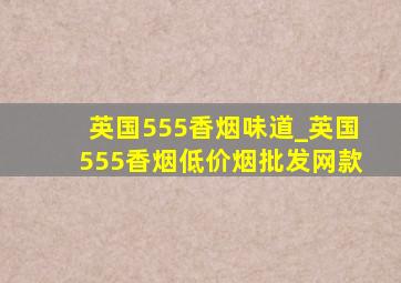 英国555香烟味道_英国555香烟(低价烟批发网)款