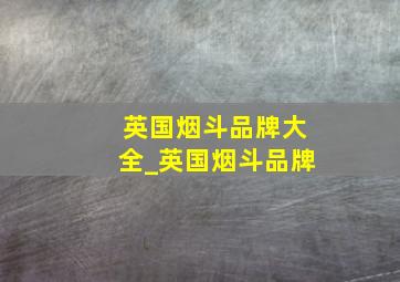 英国烟斗品牌大全_英国烟斗品牌