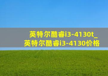 英特尔酷睿i3-4130t_英特尔酷睿i3-4130价格