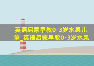 英语启蒙早教0-3岁水果儿童_英语启蒙早教0-3岁水果