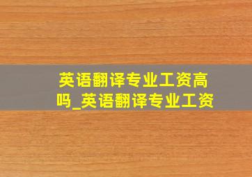 英语翻译专业工资高吗_英语翻译专业工资