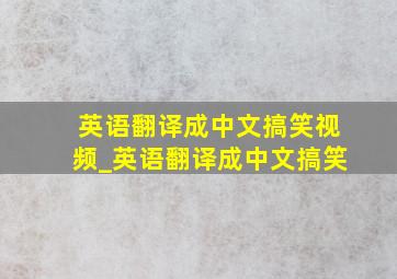 英语翻译成中文搞笑视频_英语翻译成中文搞笑