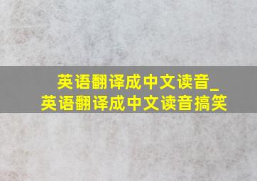 英语翻译成中文读音_英语翻译成中文读音搞笑