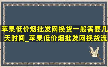 苹果(低价烟批发网)换货一般需要几天时间_苹果(低价烟批发网)换货流程大概要几天