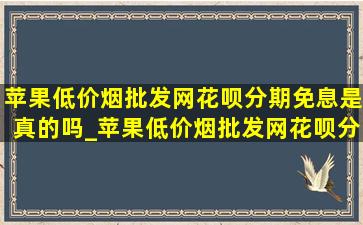 苹果(低价烟批发网)花呗分期免息是真的吗_苹果(低价烟批发网)花呗分期免息