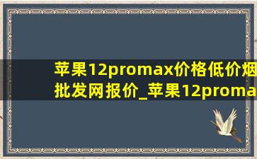 苹果12promax价格(低价烟批发网)报价_苹果12promax价格(低价烟批发网)报价(低价烟批发网)