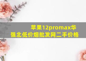 苹果12promax华强北(低价烟批发网)二手价格