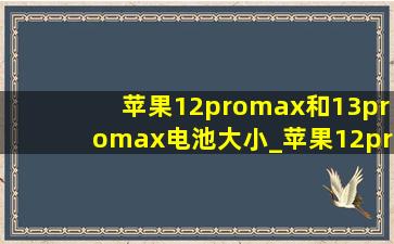 苹果12promax和13promax电池大小_苹果12promax和13promax电池容量