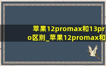 苹果12promax和13pro区别_苹果12promax和13pro区别在哪