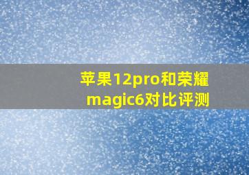 苹果12pro和荣耀magic6对比评测