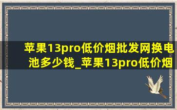 苹果13pro(低价烟批发网)换电池多少钱_苹果13pro(低价烟批发网)换电池多少钱一块