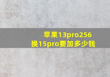 苹果13pro256换15pro要加多少钱