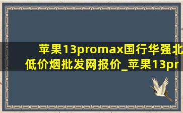 苹果13promax国行华强北(低价烟批发网)报价_苹果13promax国行华强北(低价烟批发网)