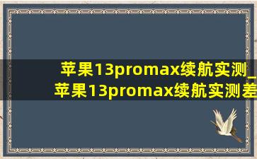 苹果13promax续航实测_苹果13promax续航实测差