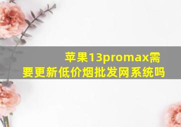 苹果13promax需要更新(低价烟批发网)系统吗