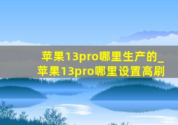 苹果13pro哪里生产的_苹果13pro哪里设置高刷