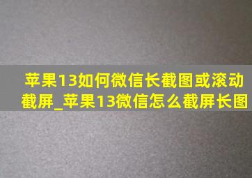 苹果13如何微信长截图或滚动截屏_苹果13微信怎么截屏长图