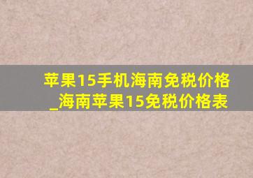 苹果15手机海南免税价格_海南苹果15免税价格表