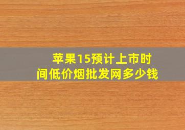 苹果15预计上市时间(低价烟批发网)多少钱