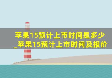 苹果15预计上市时间是多少_苹果15预计上市时间及报价