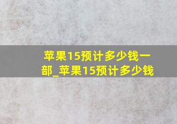 苹果15预计多少钱一部_苹果15预计多少钱