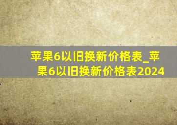 苹果6以旧换新价格表_苹果6以旧换新价格表2024