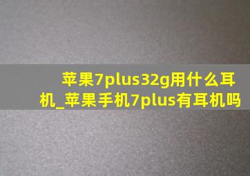 苹果7plus32g用什么耳机_苹果手机7plus有耳机吗