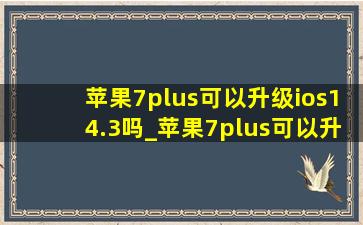 苹果7plus可以升级ios14.3吗_苹果7plus可以升级ios14.5系统吗