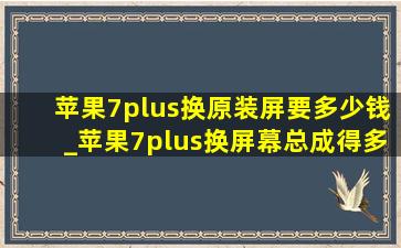 苹果7plus换原装屏要多少钱_苹果7plus换屏幕总成得多少钱