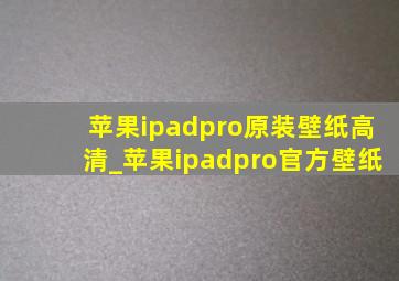 苹果ipadpro原装壁纸高清_苹果ipadpro官方壁纸