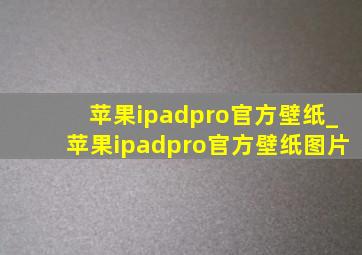苹果ipadpro官方壁纸_苹果ipadpro官方壁纸图片