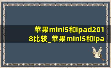 苹果mini5和ipad2018比较_苹果mini5和ipad2018哪个好