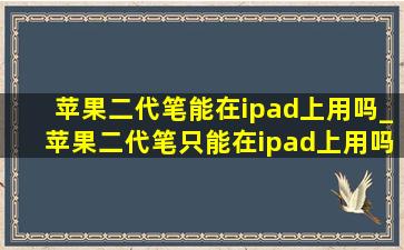 苹果二代笔能在ipad上用吗_苹果二代笔只能在ipad上用吗
