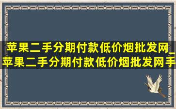 苹果二手分期付款(低价烟批发网)_苹果二手分期付款(低价烟批发网)手机